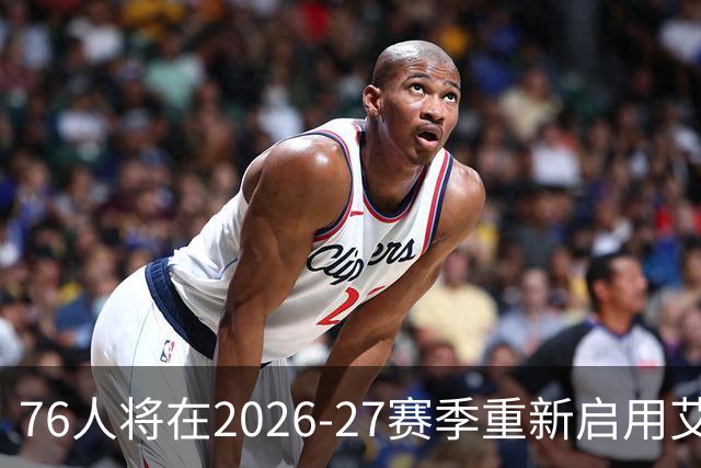 76人将在2026-27赛季重新启用艾弗森时代黑色球衣